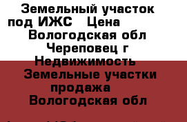 Земельный участок  под ИЖС › Цена ­ 375 000 - Вологодская обл., Череповец г. Недвижимость » Земельные участки продажа   . Вологодская обл.